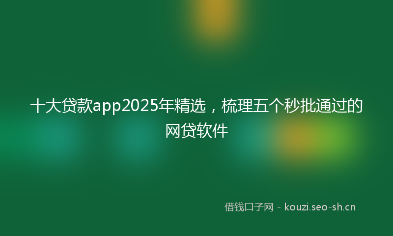 十大贷款app2025年精选，梳理五个秒批通过的网贷软件