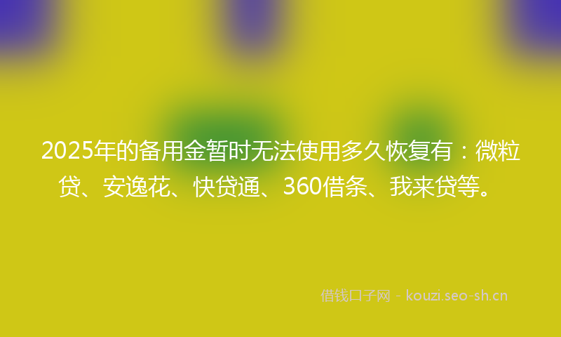 2025年的备用金暂时无法使用多久恢复有：微粒贷、安逸花、快贷通、360借条、我来贷等。