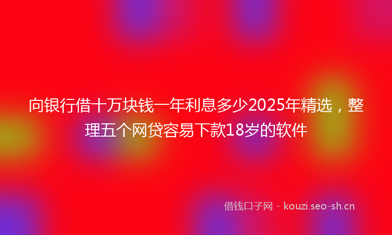 向银行借十万块钱一年利息多少2025年精选，整理五个网贷容易下款18岁的软件