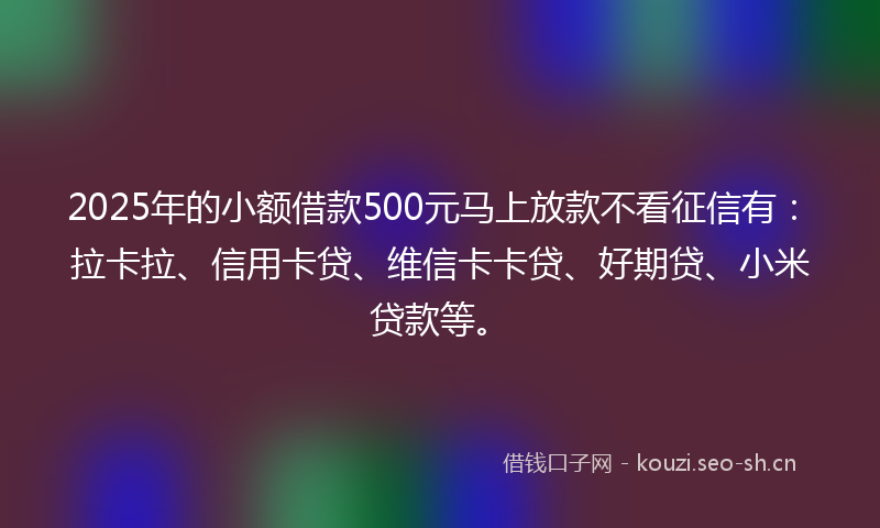 2025年的小额借款500元马上放款不看征信有:拉卡拉、信用卡贷、维信卡卡贷、好期贷、小米贷款等。