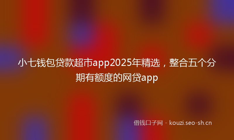 小七钱包贷款超市app2025年精选，整合五个分期有额度的网贷app