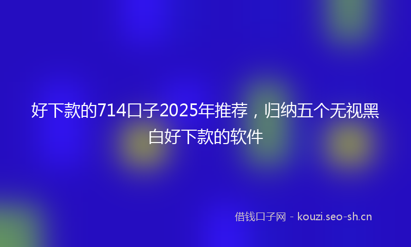好下款的714口子2025年推荐，归纳五个无视黑白好下款的软件