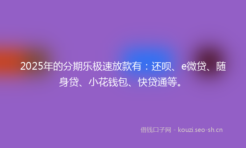 2025年的分期乐极速放款有：还呗、e微贷、随身贷、小花钱包、快贷通等。