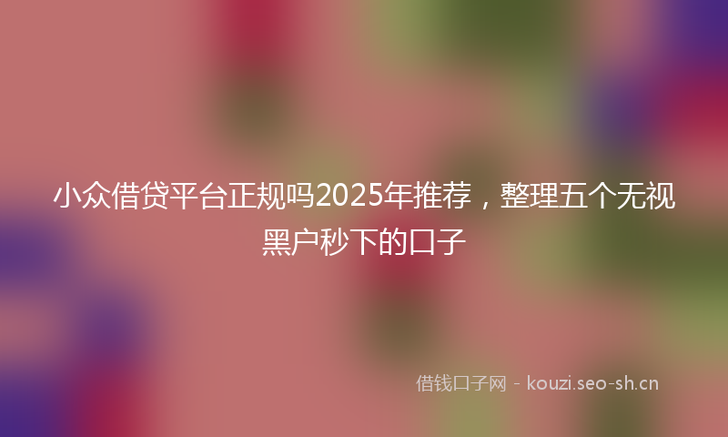 小众借贷平台正规吗2025年推荐,整理五个无视黑户秒下的口子