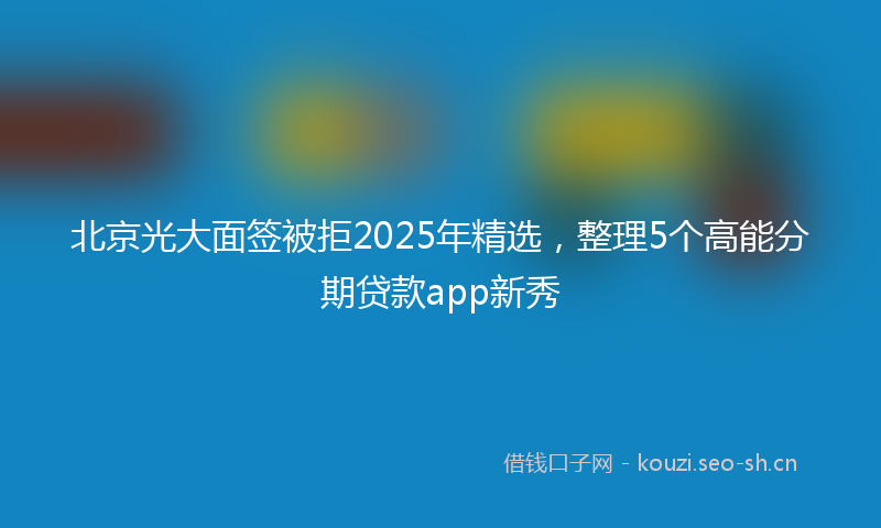 北京光大面签被拒2025年精选，整理5个高能分期贷款app新秀