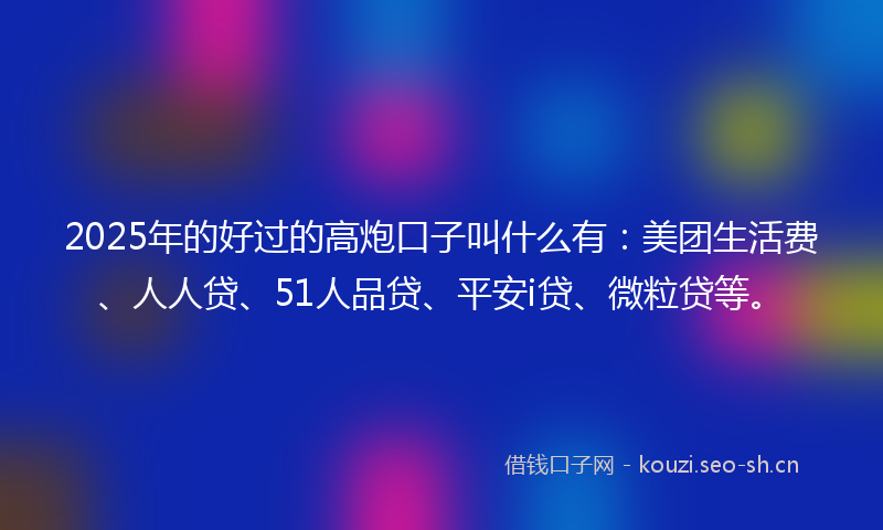 2025年的好过的高炮口子叫什么有：美团生活费、人人贷、51人品贷、平安i贷、微粒贷等。