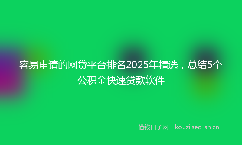 容易申请的网贷平台排名2025年精选，总结5个公积金快速贷款软件