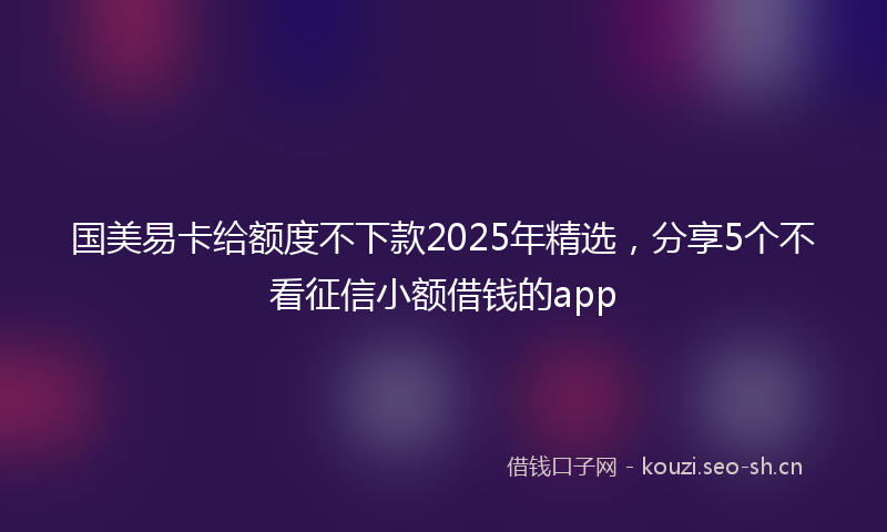 国美易卡给额度不下款2025年精选，分享5个不看征信小额借钱的app