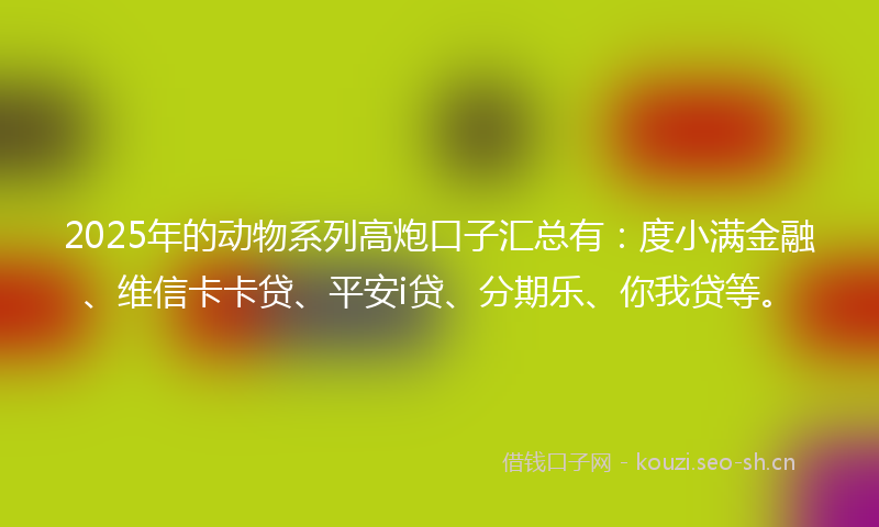 2025年的动物系列高炮口子汇总有：度小满金融、维信卡卡贷、平安i贷、分期乐、你我贷等。
