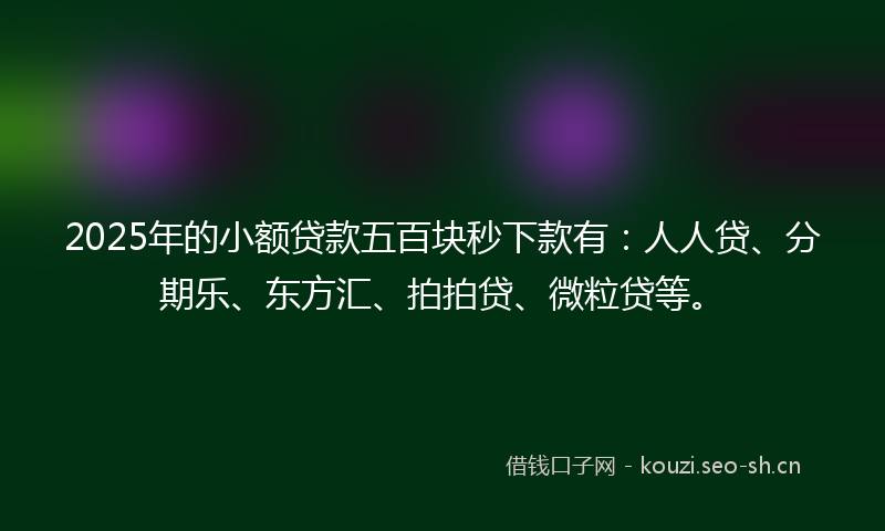 2025年的小额贷款五百块秒下款有：人人贷、分期乐、东方汇、拍拍贷、微粒贷等。