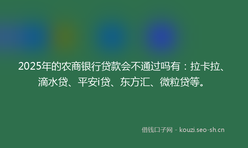 2025年的农商银行贷款会不通过吗有：拉卡拉、滴水贷、平安i贷、东方汇、微粒贷等。
