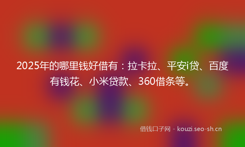 2025年的哪里钱好借有：拉卡拉、平安i贷、百度有钱花、小米贷款、360借条等。