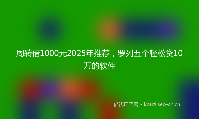 周转借1000元2025年推荐，罗列五个轻松贷10万的软件