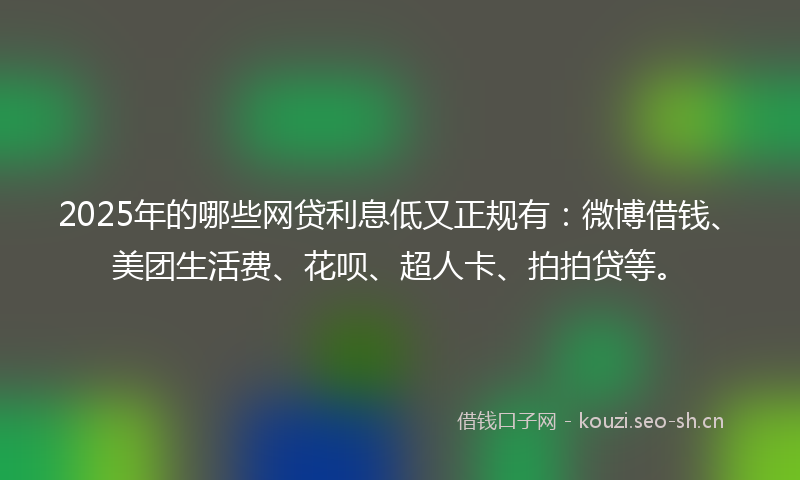 2025年的哪些网贷利息低又正规有：微博借钱、美团生活费、花呗、超人卡、拍拍贷等。