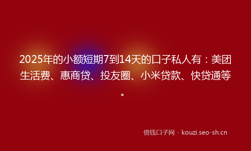 2025年的小额短期7到14天的口子私人有：美团生活费、惠商贷、投友圈、小米贷款、快贷通等。