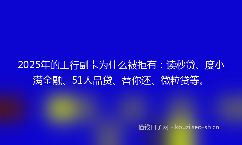 2025年的工行副卡为什么被拒有：读秒贷、度小满金融、51人品贷、替你还、微粒贷等。