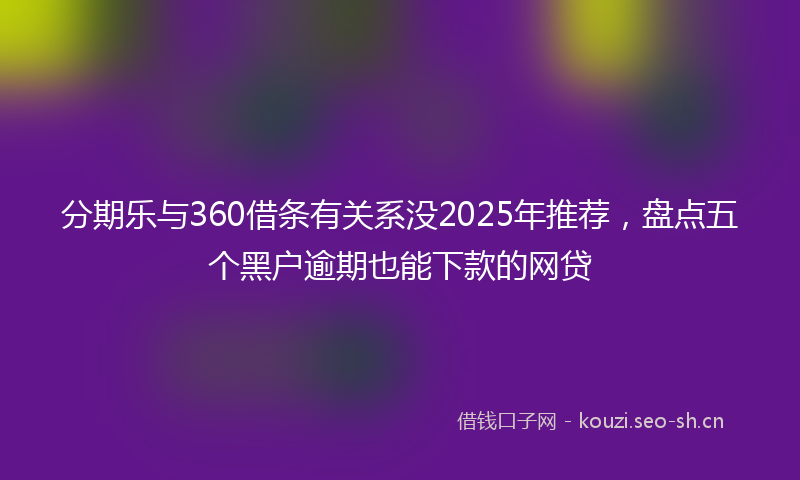 分期乐与360借条有关系没2025年推荐，盘点五个黑户逾期也能下款的网贷