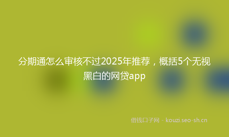 分期通怎么审核不过2025年推荐，概括5个无视黑白的网贷app