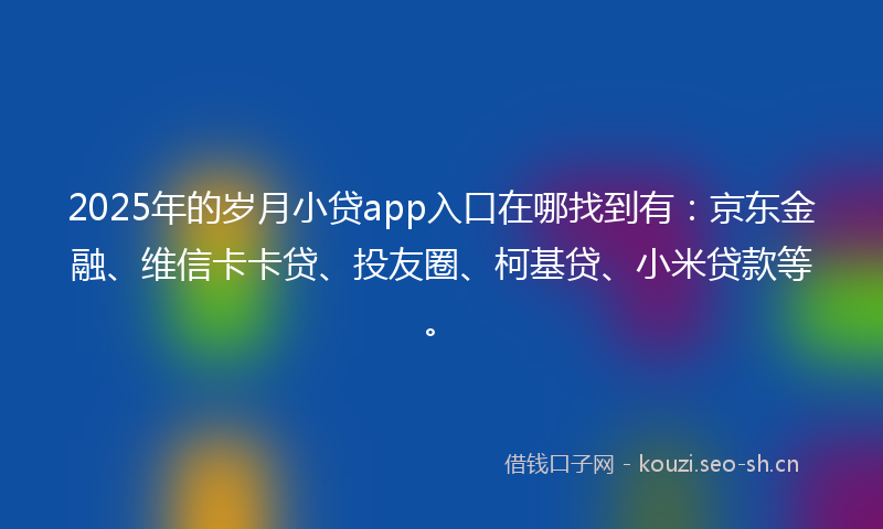 2025年的岁月小贷app入口在哪找到有：京东金融、维信卡卡贷、投友圈、柯基贷、小米贷款等。