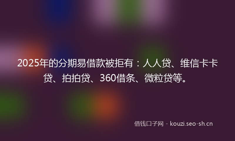2025年的分期易借款被拒有:人人贷、维信卡卡贷、拍拍贷、360借条、微粒贷等。