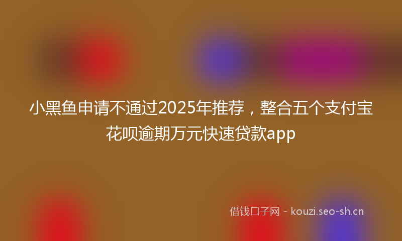 小黑鱼申请不通过2025年推荐，整合五个支付宝花呗逾期万元快速贷款app