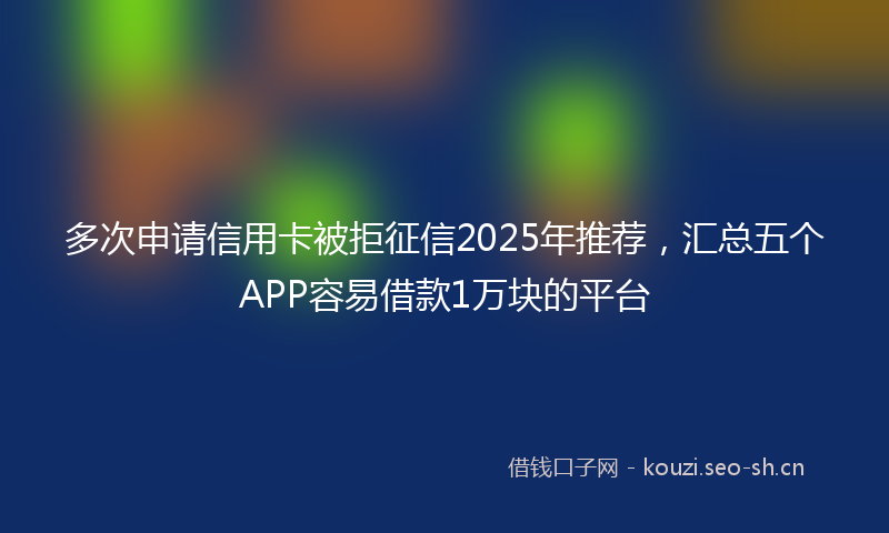 多次申请信用卡被拒征信2025年推荐，汇总五个APP容易借款1万块的平台