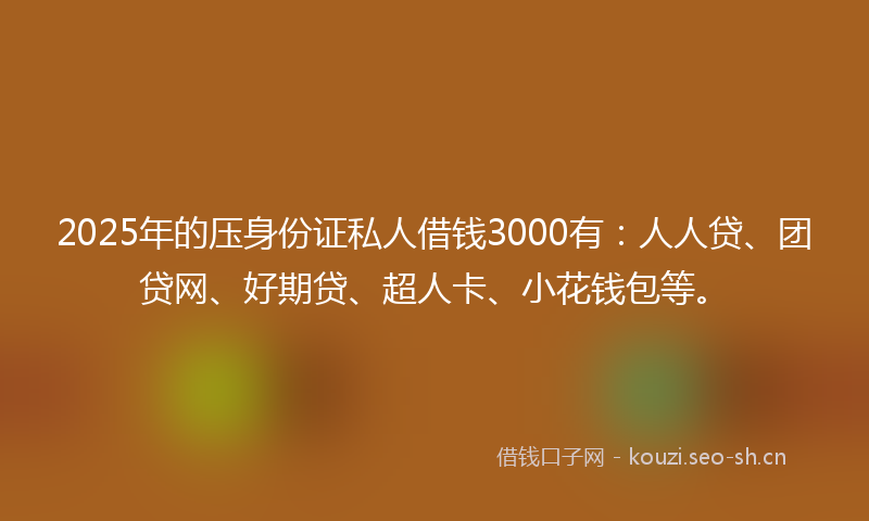 2025年的压身份证私人借钱3000有：人人贷、团贷网、好期贷、超人卡、小花钱包等。