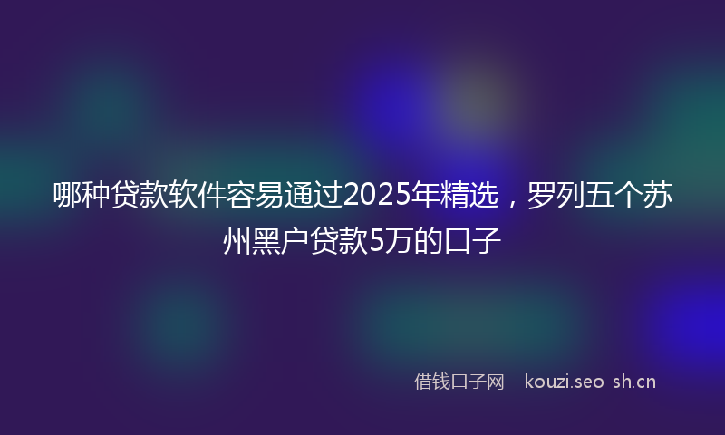 哪种贷款软件容易通过2025年精选，罗列五个苏州黑户贷款5万的口子
