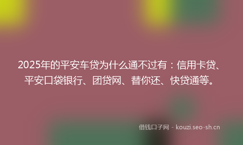 2025年的平安车贷为什么通不过有：信用卡贷、平安口袋银行、团贷网、替你还、快贷通等。
