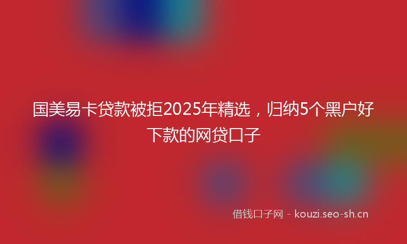 国美易卡贷款被拒2025年精选，归纳5个黑户好下款的网贷口子