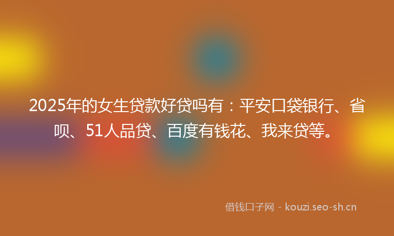 2025年的女生贷款好贷吗有：平安口袋银行、省呗、51人品贷、百度有钱花、我来贷等。