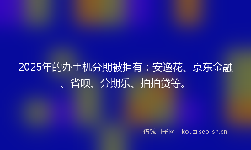 2025年的办手机分期被拒有：安逸花、京东金融、省呗、分期乐、拍拍贷等。