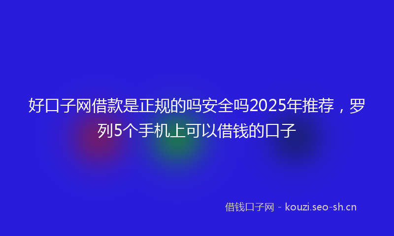 好口子网借款是正规的吗安全吗2025年推荐，罗列5个手机上可以借钱的口子