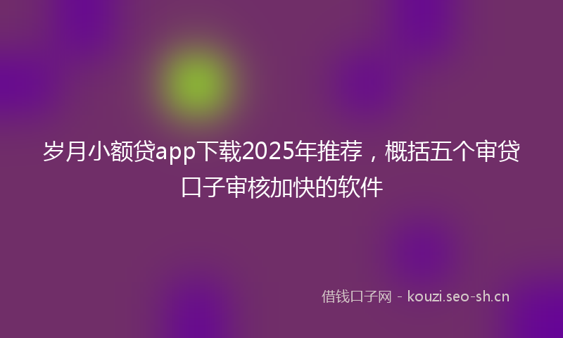 岁月小额贷app下载2025年推荐，概括五个审贷口子审核加快的软件
