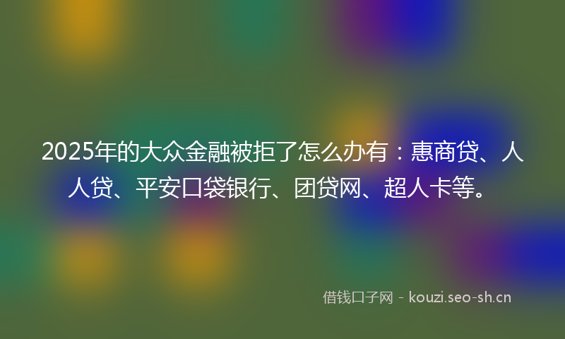 2025年的大众金融被拒了怎么办有：惠商贷、人人贷、平安口袋银行、团贷网、超人卡等。
