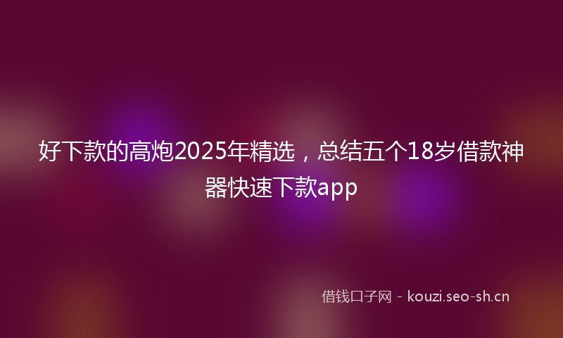 好下款的高炮2025年精选，总结五个18岁借款神器快速下款app