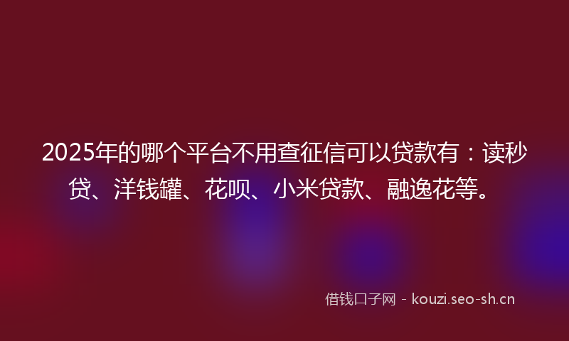 2025年的哪个平台不用查征信可以贷款有：读秒贷、洋钱罐、花呗、小米贷款、融逸花等。