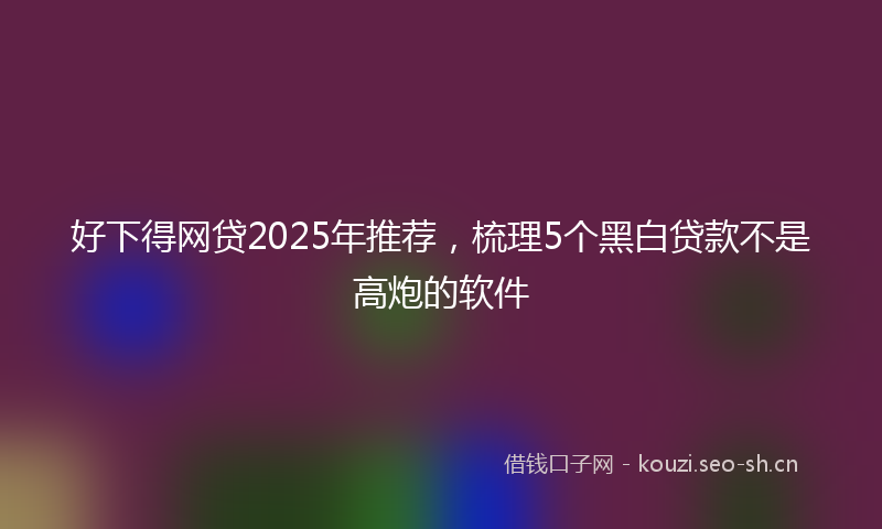 好下得网贷2025年推荐，梳理5个黑白贷款不是高炮的软件