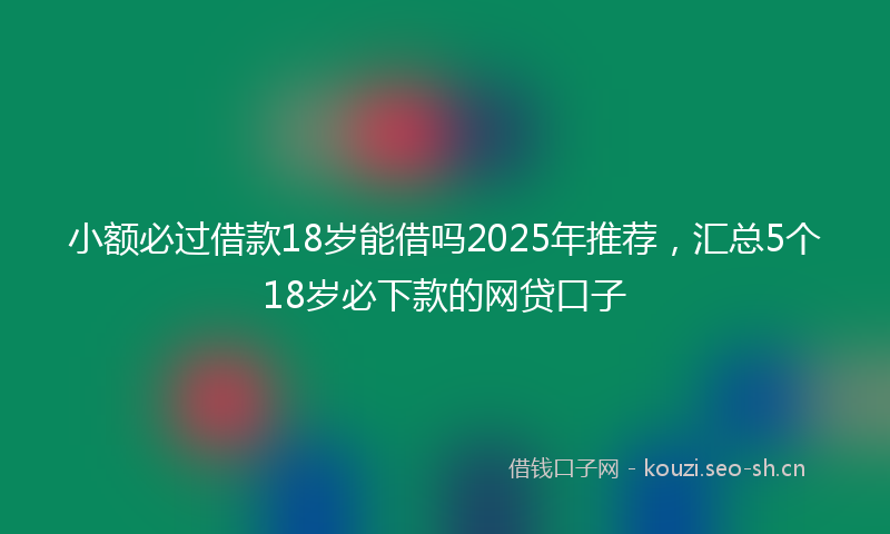 小额必过借款18岁能借吗2025年推荐，汇总5个18岁必下款的网贷口子