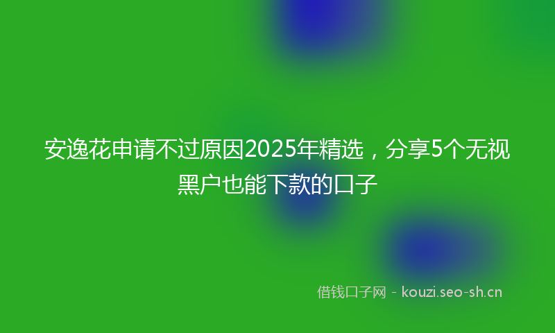 安逸花申请不过原因2025年精选，分享5个无视黑户也能下款的口子