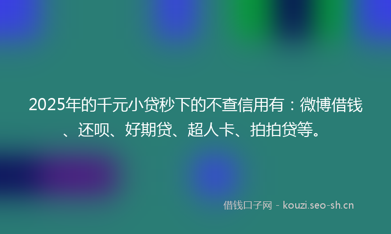 2025年的千元小贷秒下的不查信用有:微博借钱、还呗、好期贷、超人卡、拍拍贷等。
