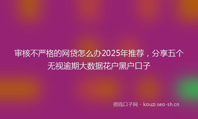 审核不严格的网贷怎么办2025年推荐,分享五个无视逾期大数据花户黑户口子