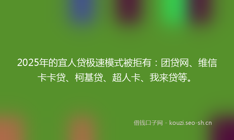 2025年的宜人贷极速模式被拒有：团贷网、维信卡卡贷、柯基贷、超人卡、我来贷等。