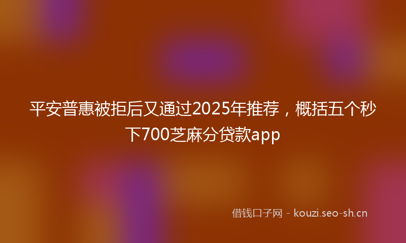 平安普惠被拒后又通过2025年推荐，概括五个秒下700芝麻分贷款app