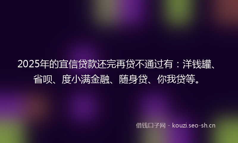 2025年的宜信贷款还完再贷不通过有：洋钱罐、省呗、度小满金融、随身贷、你我贷等。