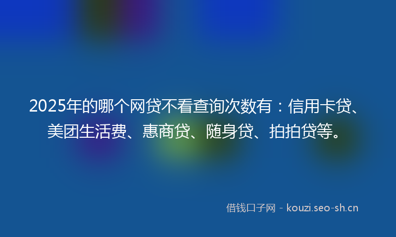 2025年的哪个网贷不看查询次数有：信用卡贷、美团生活费、惠商贷、随身贷、拍拍贷等。