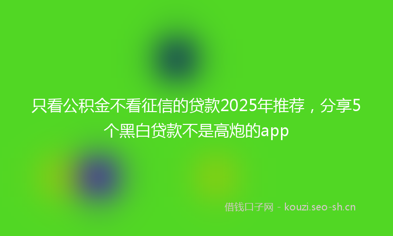 只看公积金不看征信的贷款2025年推荐，分享5个黑白贷款不是高炮的app