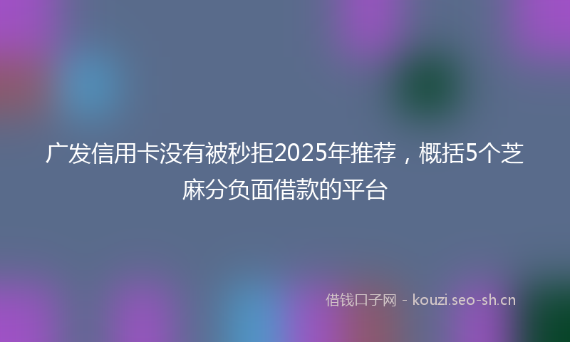 广发信用卡没有被秒拒2025年推荐，概括5个芝麻分负面借款的平台