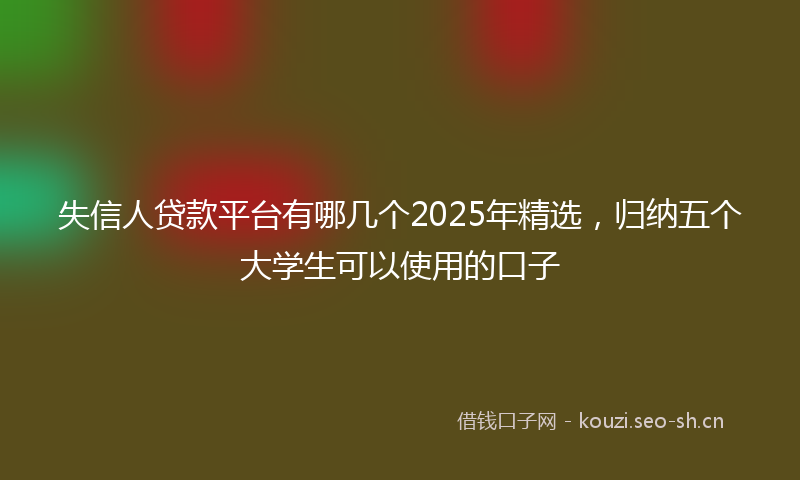失信人贷款平台有哪几个2025年精选，归纳五个大学生可以使用的口子