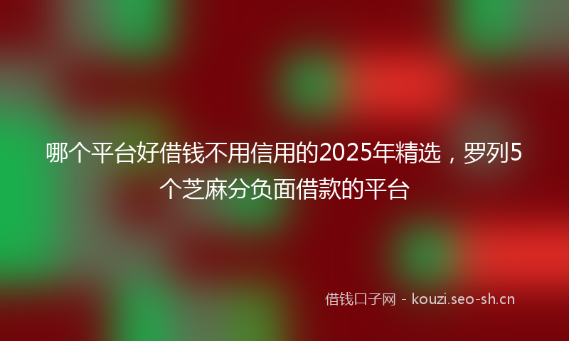 哪个平台好借钱不用信用的2025年精选，罗列5个芝麻分负面借款的平台